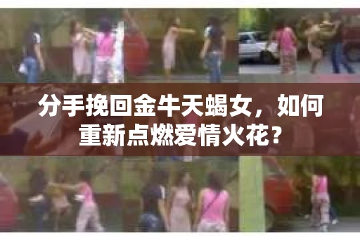 分手挽回金牛天蝎女，如何重新点燃爱情火花？