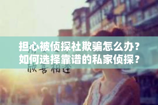 担心被侦探社欺骗怎么办？如何选择靠谱的私家侦探？