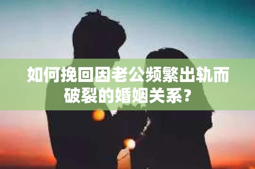 如何挽回因老公频繁出轨而破裂的婚姻关系？
