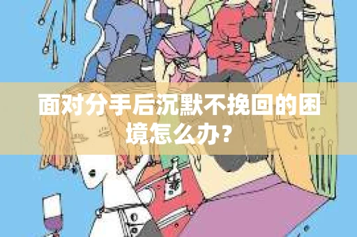 面对分手后沉默不挽回的困境怎么办？