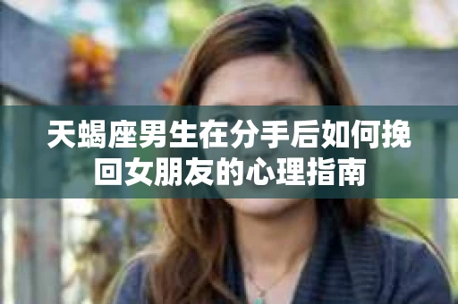 天蝎座男生在分手后如何挽回女朋友的心理指南