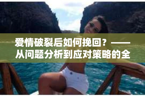 爱情破裂后如何挽回？——从问题分析到应对策略的全面指南