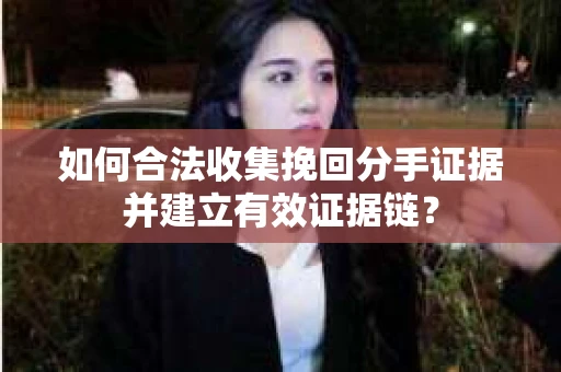 如何合法收集挽回分手证据并建立有效证据链？