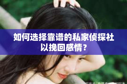 如何选择靠谱的私家侦探社以挽回感情？