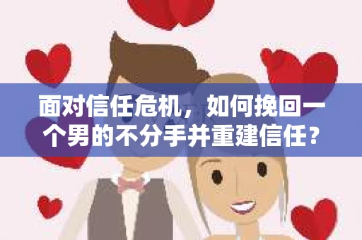 面对信任危机，如何挽回一个男的不分手并重建信任？