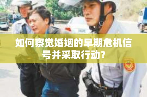 如何察觉婚姻的早期危机信号并采取行动? 如何察觉婚姻的早期危机信号并采取行动?