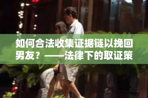 如何合法收集证据链以挽回男友？——法律下的取证策略与实践
