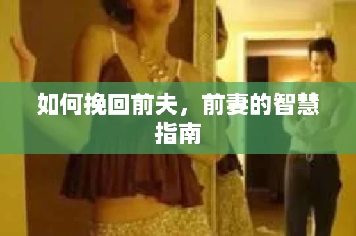 如何挽回前夫,前妻的智慧指南 如何挽回前夫,前妻的智慧指南