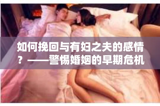 如何挽回与有妇之夫的感情？——警惕婚姻的早期危机信号