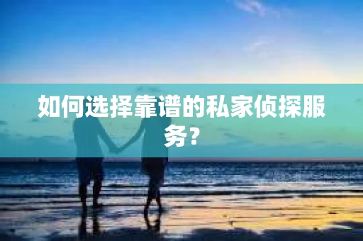 如何选择靠谱的私家侦探服务？