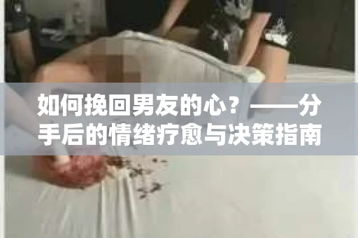 如何挽回男友的心？——分手后的情绪疗愈与决策指南