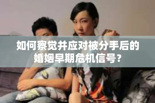 如何察觉并应对被分手后的婚姻早期危机信号？
