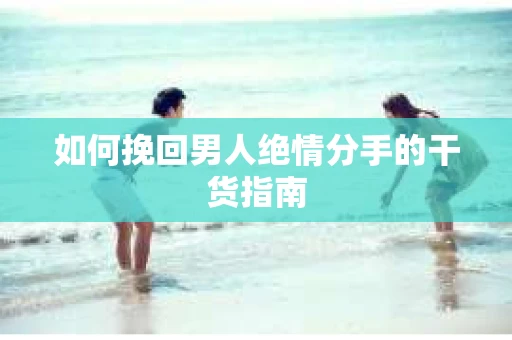 如何挽回男人绝情分手的干货指南