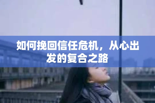 如何挽回信任危机，从心出发的复合之路
