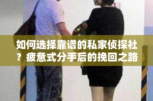 如何选择靠谱的私家侦探社？疲惫式分手后的挽回之路怎么办？