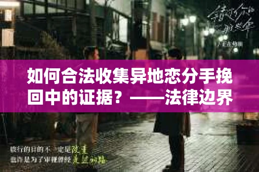 如何合法收集异地恋分手挽回中的证据？——法律边界内的取证策略