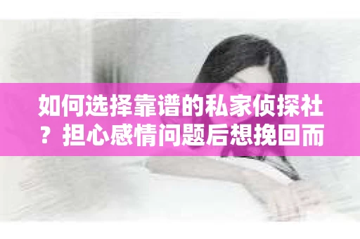 如何选择靠谱的私家侦探社？担心感情问题后想挽回而遭遇江苏女友提分手怎么办？