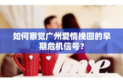 如何察觉广州爱情挽回的早期危机信号？