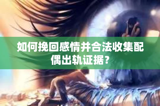 如何挽回感情并合法收集配偶出轨证据？