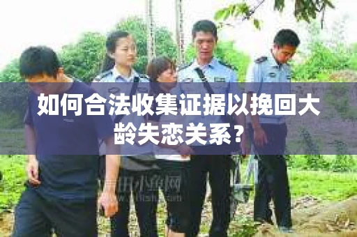 如何合法收集证据以挽回大龄失恋关系？
