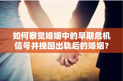 如何察觉婚姻中的早期危机信号并挽回出轨后的婚姻？