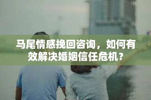 马尾情感挽回咨询，如何有效解决婚姻信任危机？