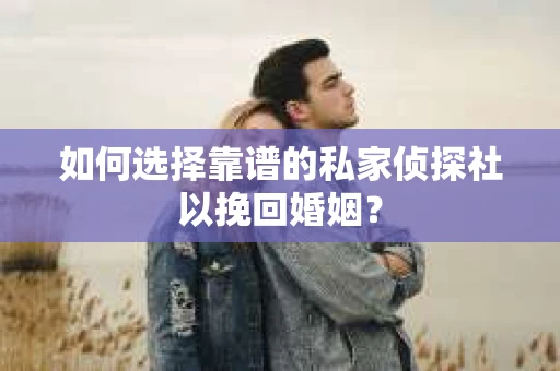 如何选择靠谱的私家侦探社以挽回婚姻? 如何选择靠谱的私家侦探社以挽回婚姻?