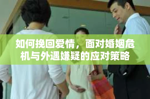 如何挽回爱情，面对婚姻危机与外遇嫌疑的应对策略