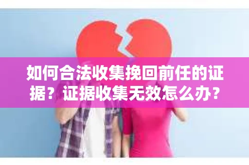 如何合法收集挽回前任的证据?证据收集无效怎么办? 如何合法收集挽回前任的证据?证据收集无效怎么办?