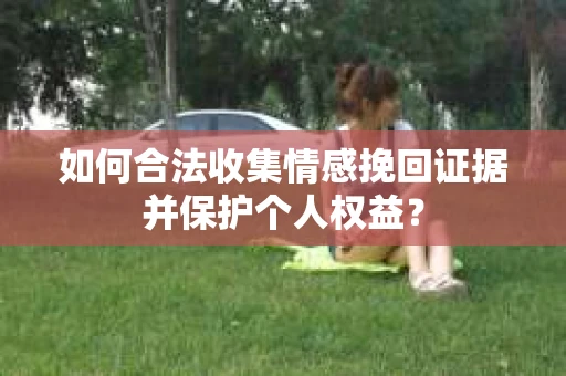 如何合法收集情感挽回证据并保护个人权益？