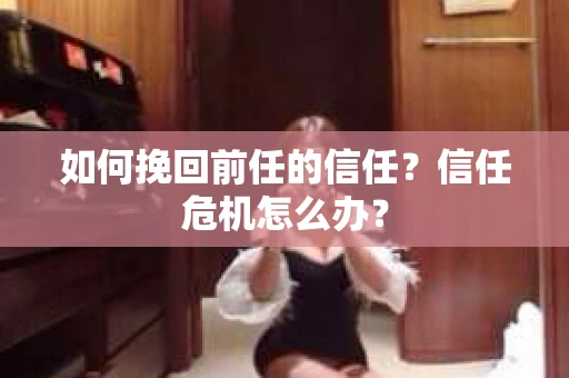 如何挽回前任的信任？信任危机怎么办？