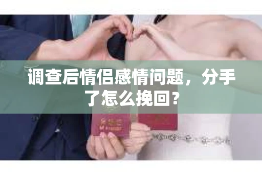 调查后情侣感情问题，分手了怎么挽回？