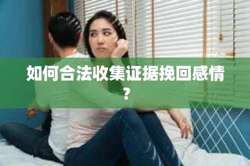 如何合法收集证据挽回感情？