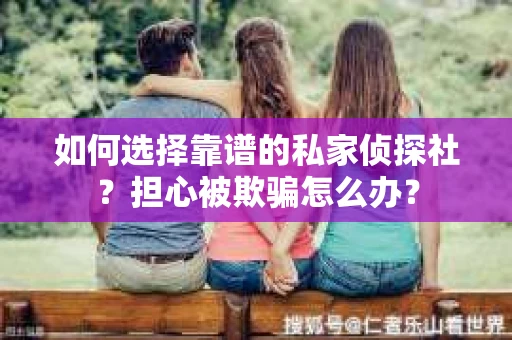 如何选择靠谱的私家侦探社？担心被欺骗怎么办？