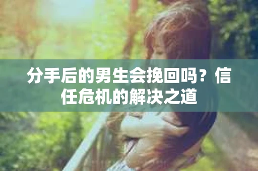 分手后的男生会挽回吗？信任危机的解决之道