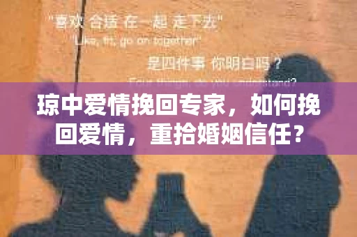 琼中爱情挽回专家，如何挽回爱情，重拾婚姻信任？