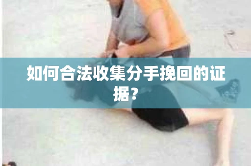 如何合法收集分手挽回的证据？