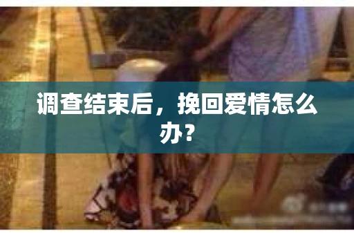 调查结束后，挽回爱情怎么办？