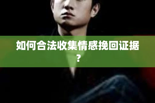 如何合法收集情感挽回证据？