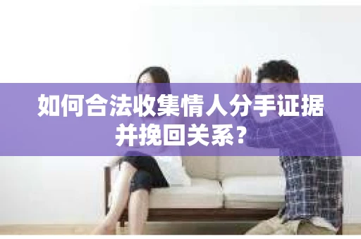 如何合法收集情人分手证据并挽回关系？