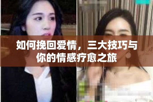 如何挽回爱情，三大技巧与你的情感疗愈之旅