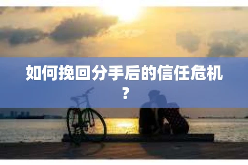 如何挽回分手后的信任危机？