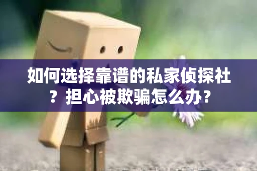 如何选择靠谱的私家侦探社？担心被欺骗怎么办？