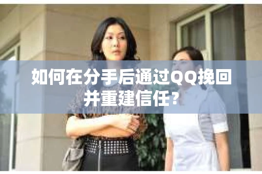 如何在分手后通过QQ挽回并重建信任？