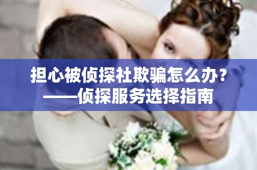 担心被侦探社欺骗怎么办？——侦探服务选择指南